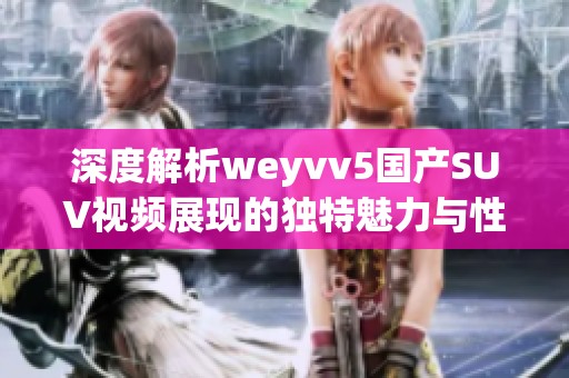 深度解析weyvv5国产SUV视频展现的独特魅力与性能