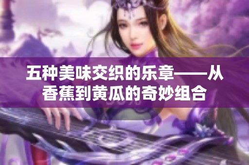 五种美味交织的乐章——从香蕉到黄瓜的奇妙组合