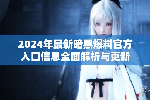 2024年最新暗黑爆料官方入口信息全面解析与更新