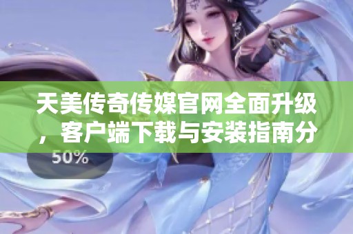 天美传奇传媒官网全面升级，客户端下载与安装指南分享