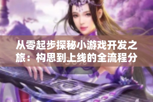 从零起步探秘小游戏开发之旅：构思到上线的全流程分享