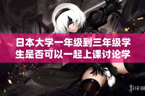 日本大学一年级到三年级学生是否可以一起上课讨论学习方式
