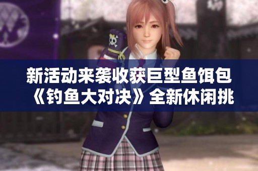 新活动来袭收获巨型鱼饵包《钓鱼大对决》全新休闲挑战开启