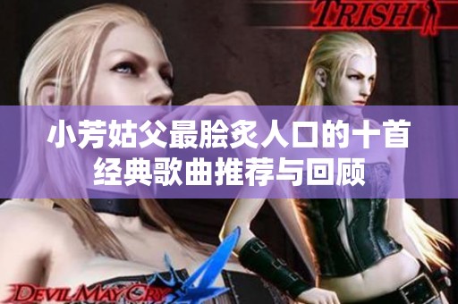 小芳姑父最脍炙人口的十首经典歌曲推荐与回顾