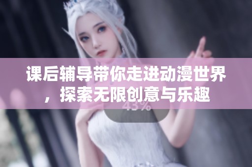 课后辅导带你走进动漫世界，探索无限创意与乐趣