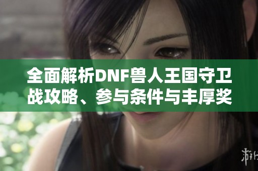 全面解析DNF兽人王国守卫战攻略、参与条件与丰厚奖励详解