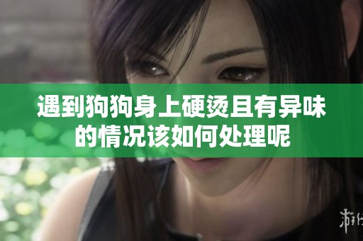 遇到狗狗身上硬烫且有异味的情况该如何处理呢