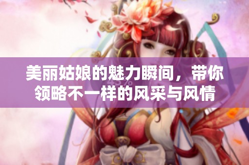 美丽姑娘的魅力瞬间，带你领略不一样的风采与风情