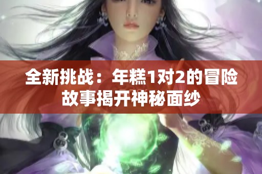 全新挑战：年糕1对2的冒险故事揭开神秘面纱