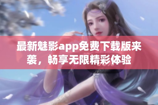 最新魅影app免费下载版来袭，畅享无限精彩体验
