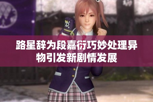 路星辞为段嘉衍巧妙处理异物引发新剧情发展