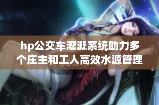 hp公交车灌溉系统助力多个庄主和工人高效水源管理