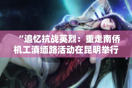“追忆抗战英烈：重走南侨机工滇缅路活动在昆明举行”