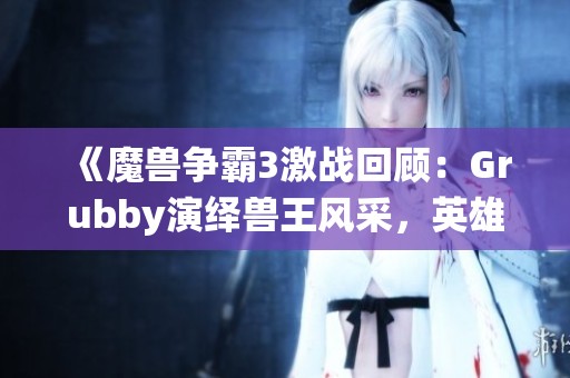 《魔兽争霸3激战回顾：Grubby演绎兽王风采，英雄对决震撼全场》