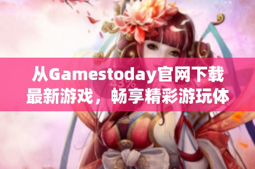 从Gamestoday官网下载最新游戏，畅享精彩游玩体验