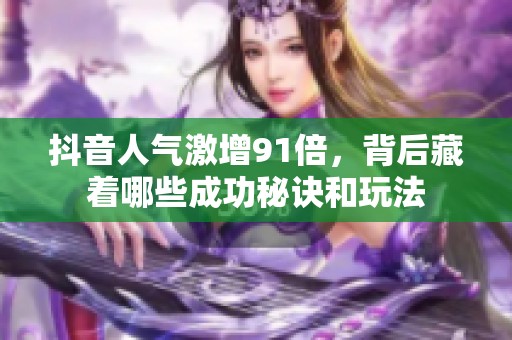 抖音人气激增91倍，背后藏着哪些成功秘诀和玩法