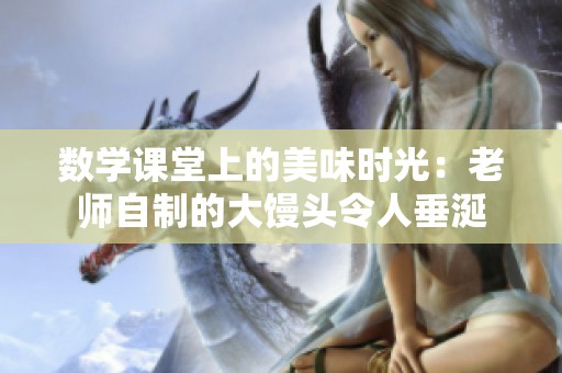数学课堂上的美味时光：老师自制的大馒头令人垂涎