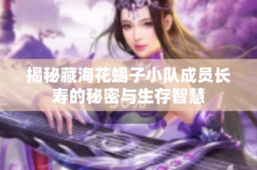 揭秘藏海花蝎子小队成员长寿的秘密与生存智慧
