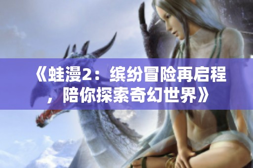 《蛙漫2：缤纷冒险再启程，陪你探索奇幻世界》
