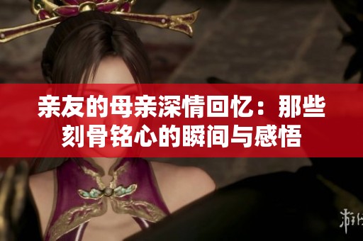 亲友的母亲深情回忆：那些刻骨铭心的瞬间与感悟