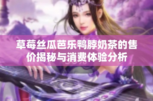 草莓丝瓜芭乐鸭脖奶茶的售价揭秘与消费体验分析