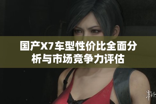 国产X7车型性价比全面分析与市场竞争力评估