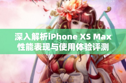 深入解析iPhone XS Max性能表现与使用体验评测