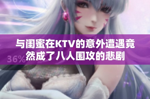 与闺蜜在KTV的意外遭遇竟然成了八人围攻的悲剧
