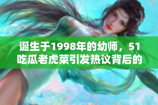 诞生于1998年的幼师，51吃瓜老虎菜引发热议背后的故事