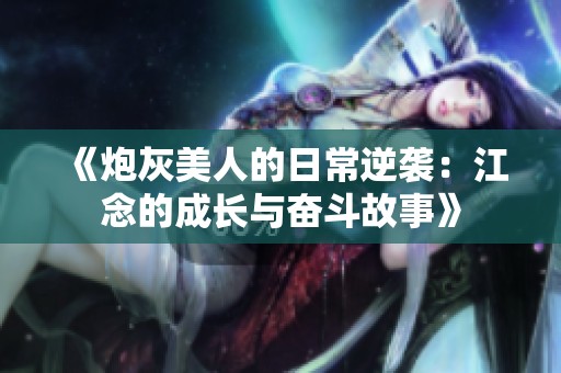 《炮灰美人的日常逆袭：江念的成长与奋斗故事》