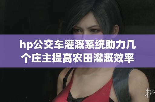 hp公交车灌溉系统助力几个庄主提高农田灌溉效率