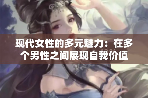 现代女性的多元魅力：在多个男性之间展现自我价值