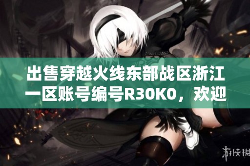 出售穿越火线东部战区浙江一区账号编号R30K0，欢迎咨询！