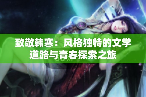 致敬韩寒：风格独特的文学道路与青春探索之旅