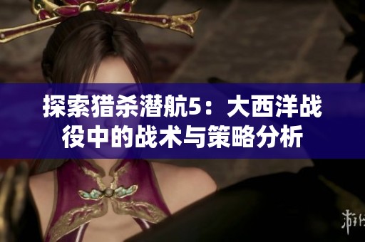 探索猎杀潜航5：大西洋战役中的战术与策略分析