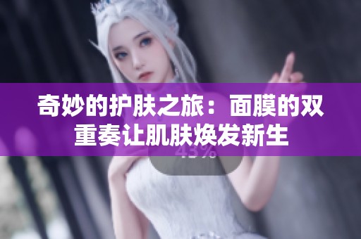 奇妙的护肤之旅：面膜的双重奏让肌肤焕发新生