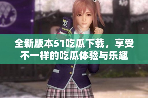 全新版本51吃瓜下载，享受不一样的吃瓜体验与乐趣