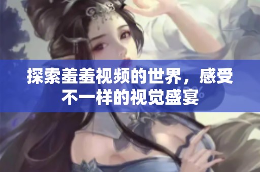 探索羞羞视频的世界，感受不一样的视觉盛宴