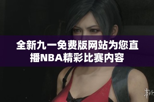 全新九一免费版网站为您直播NBA精彩比赛内容