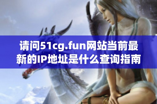 请问51cg.fun网站当前最新的IP地址是什么查询指南