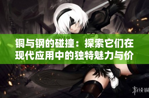铜与钢的碰撞：探索它们在现代应用中的独特魅力与价值