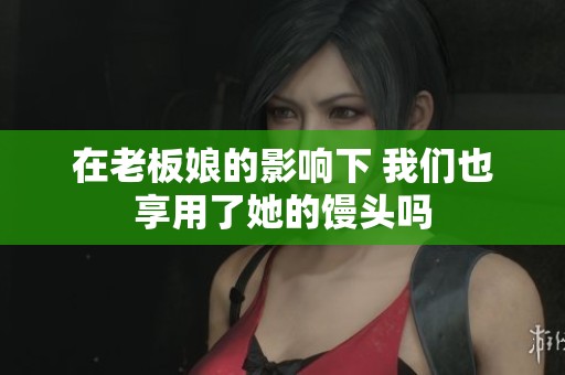 在老板娘的影响下 我们也享用了她的馒头吗