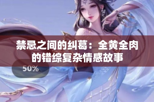 禁忌之间的纠葛：全黄全肉的错综复杂情感故事