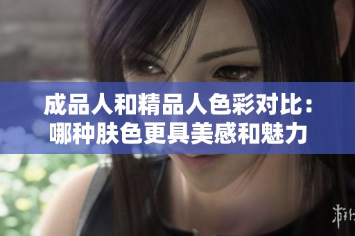 成品人和精品人色彩对比：哪种肤色更具美感和魅力