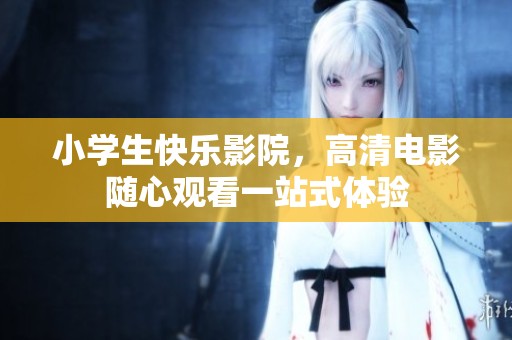 小学生快乐影院，高清电影随心观看一站式体验