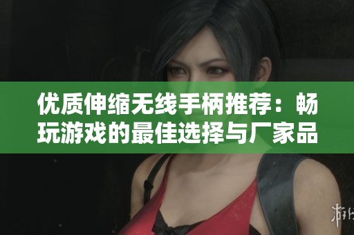 优质伸缩无线手柄推荐：畅玩游戏的最佳选择与厂家品牌解析