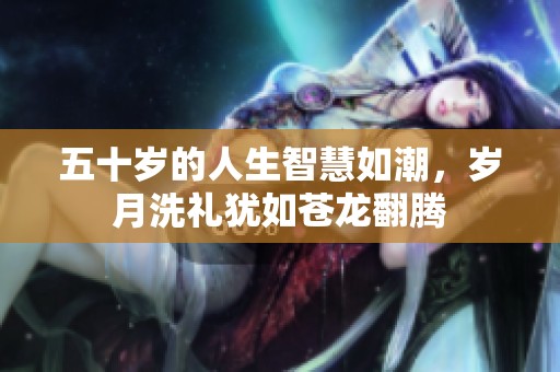 五十岁的人生智慧如潮，岁月洗礼犹如苍龙翻腾