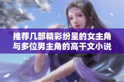 推荐几部精彩纷呈的女主角与多位男主角的高干文小说