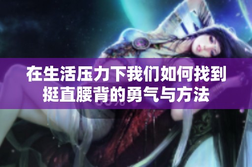 在生活压力下我们如何找到挺直腰背的勇气与方法