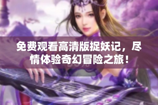 免费观看高清版捉妖记，尽情体验奇幻冒险之旅！